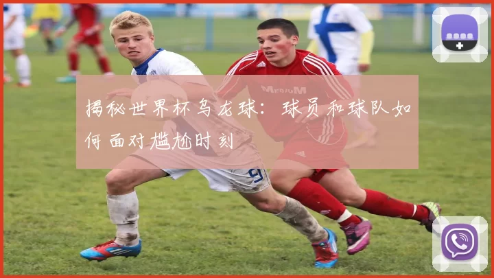 揭秘世界杯乌龙球：球员和球队如何面对尴尬时刻