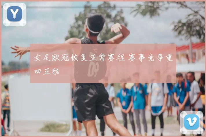 女足欧冠恢复正常赛程 赛事竞争重回正轨