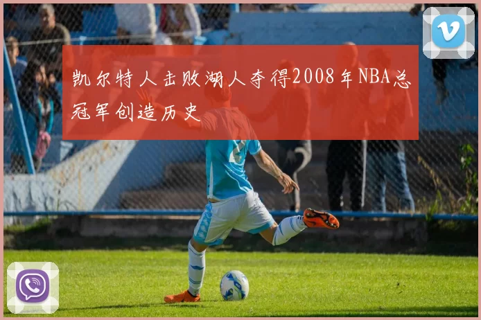 凯尔特人击败湖人夺得2008年NBA总冠军创造历史