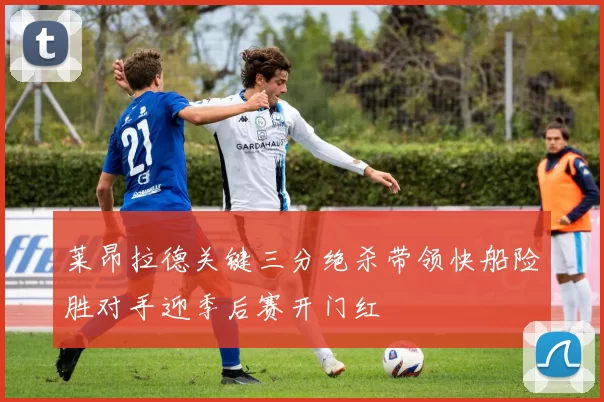 莱昂拉德关键三分绝杀带领快船险胜对手迎季后赛开门红
