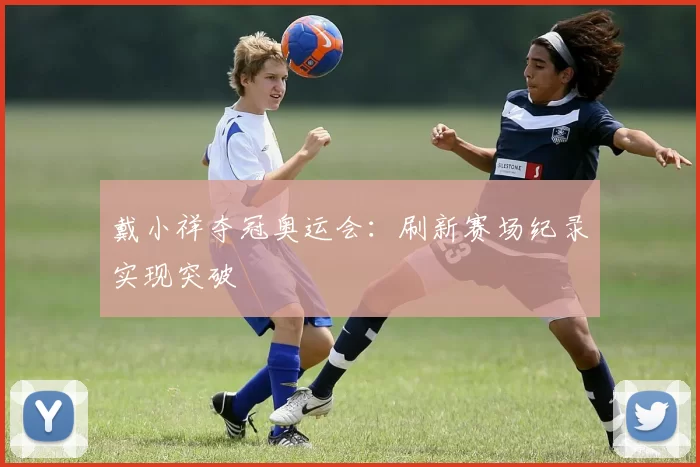 戴小祥夺冠奥运会：刷新赛场纪录实现突破