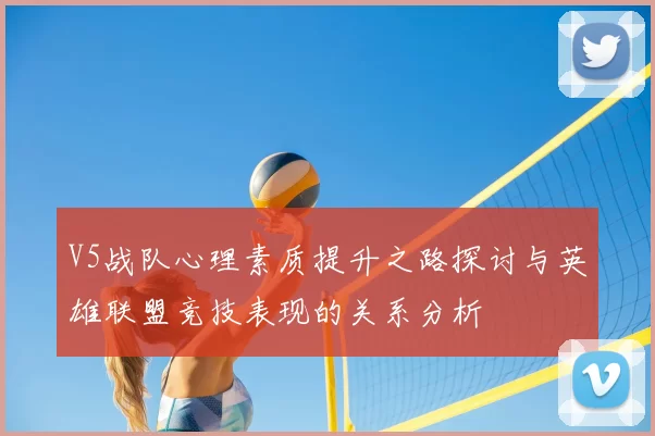V5战队心理素质提升之路探讨与英雄联盟竞技表现的关系分析
