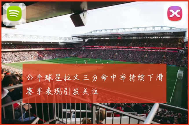 公牛球星拉文三分命中率持续下滑赛季表现引发关注