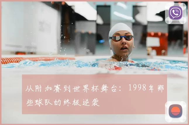 从附加赛到世界杯舞台:1998年那些球队的终极逆袭