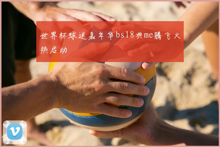 世界杯球迷嘉年华bs18典me腾飞火热启动