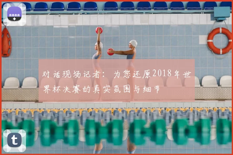 对话现场记者：为您还原2018年世界杯决赛的真实氛围与细节