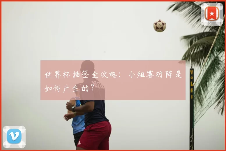 世界杯抽签全攻略：小组赛对阵是如何产生的？