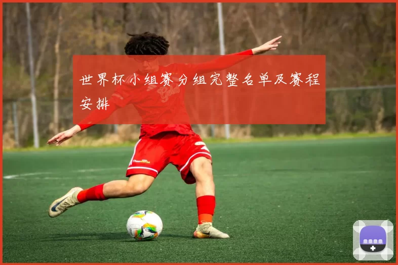 世界杯小组赛分组完整名单及赛程安排