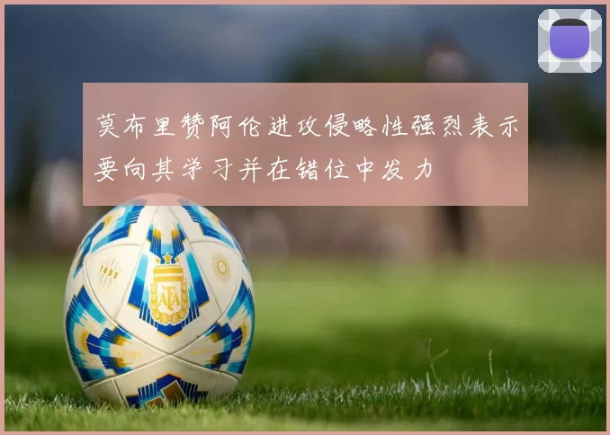 莫布里赞阿伦进攻侵略性强烈表示要向其学习并在错位中发力