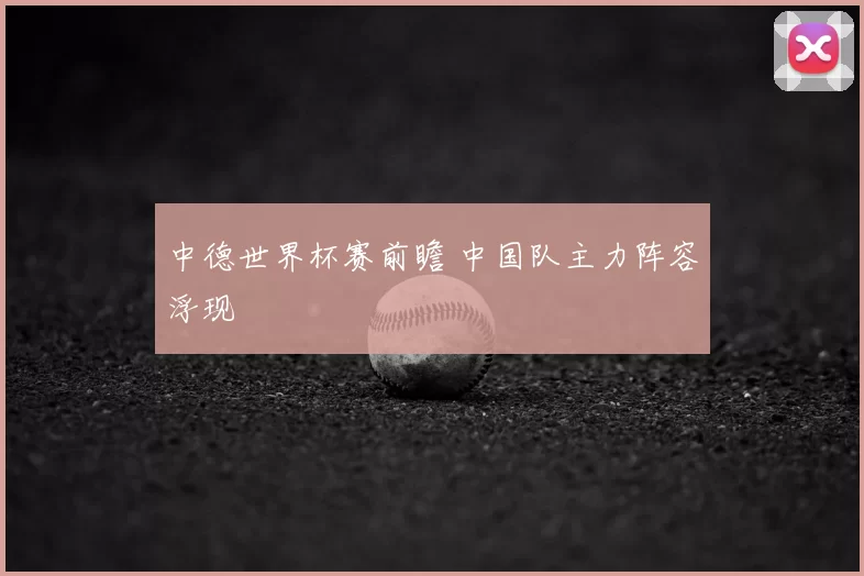 中德世界杯赛前瞻 中国队主力阵容浮现