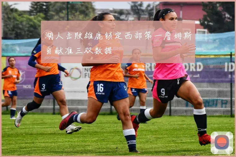 湖人击败雄鹿锁定西部第一詹姆斯贡献准三双数据