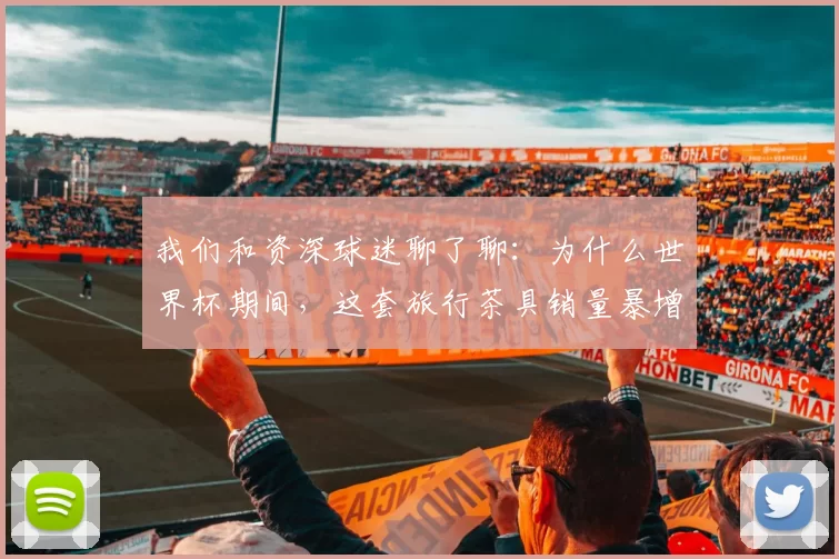 我们和资深球迷聊了聊：为什么世界杯期间，这套旅行茶具销量暴增？