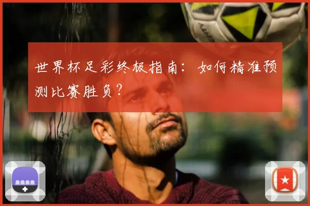 世界杯足彩终极指南:如何精准预测比赛胜负?