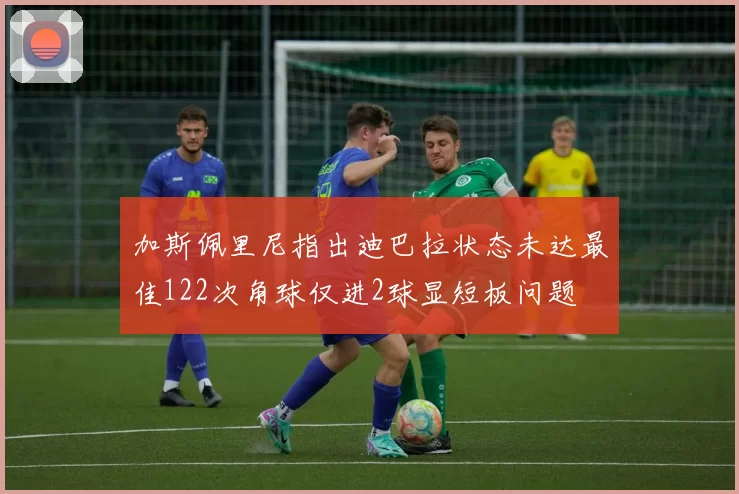 加斯佩里尼指出迪巴拉状态未达最佳122次角球仅进2球显短板问题