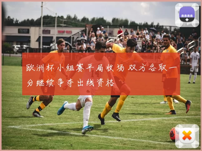 欧洲杯小组赛平局收场 双方各取一分继续争夺出线资格