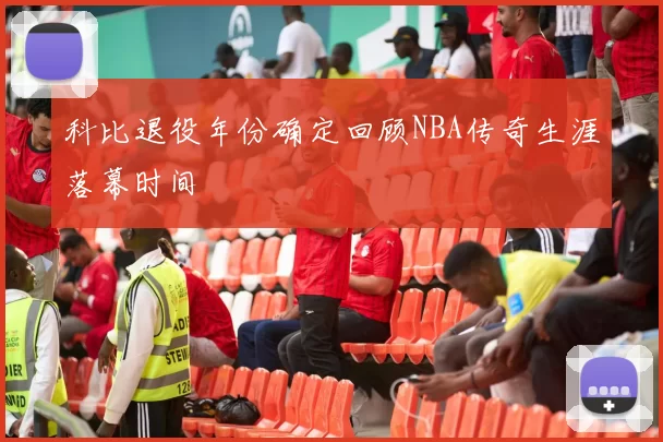 科比退役年份确定回顾NBA传奇生涯落幕时间