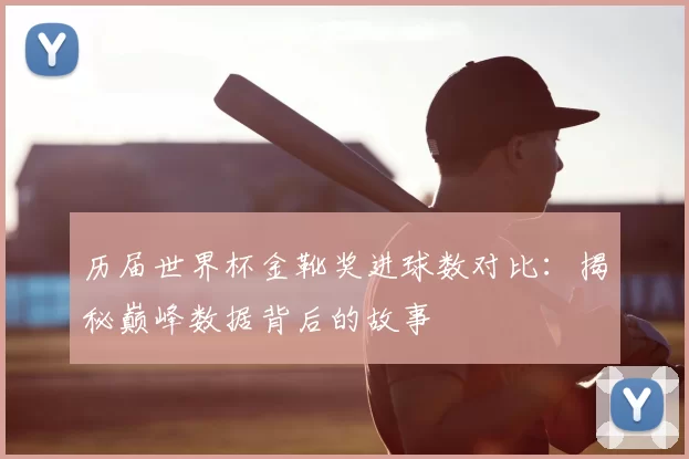 历届世界杯金靴奖进球数对比：揭秘巅峰数据背后的故事