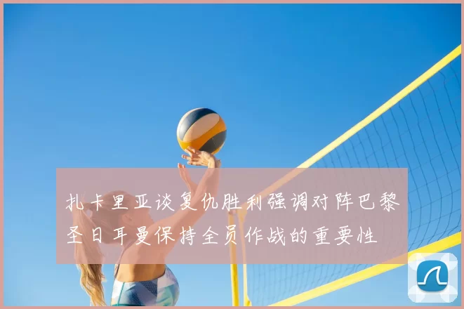 扎卡里亚谈复仇胜利强调对阵巴黎圣日耳曼保持全员作战的重要性