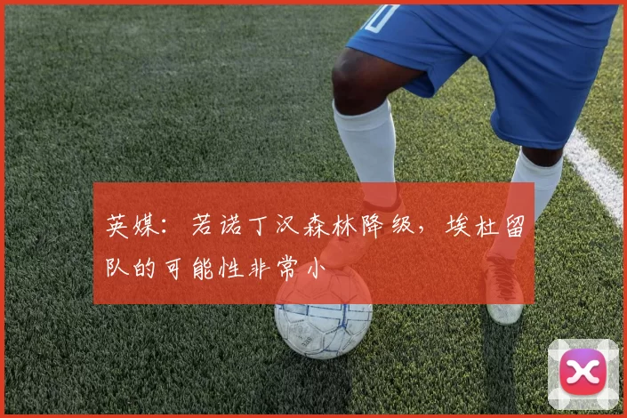 英媒：若诺丁汉森林降级，埃杜留队的可能性非常小