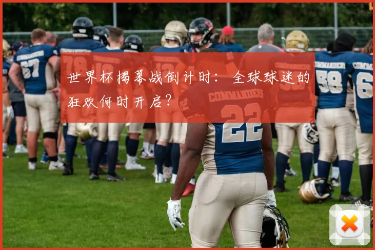 世界杯揭幕战倒计时：全球球迷的狂欢何时开启？