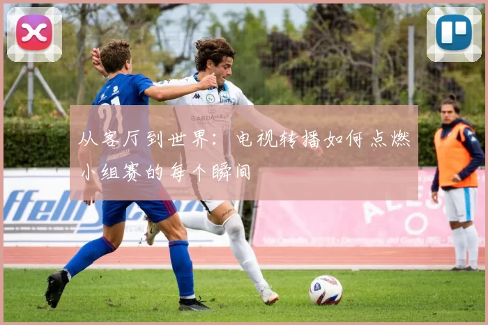 从客厅到世界：电视转播如何点燃小组赛的每个瞬间