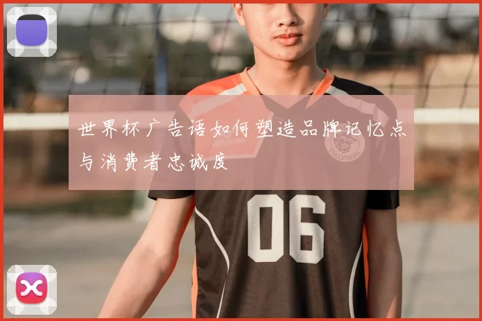 世界杯广告语如何塑造品牌记忆点与消费者忠诚度