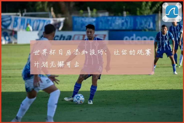 世界杯日历添加技巧:让你的观赛计划无懈可击