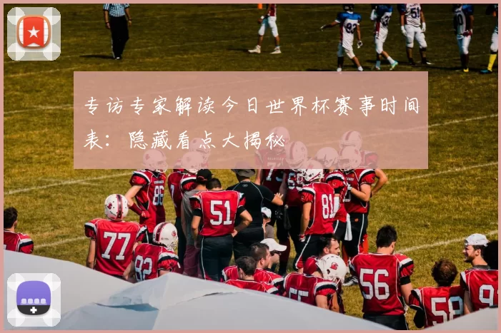 专访专家解读今日世界杯赛事时间表：隐藏看点大揭秘