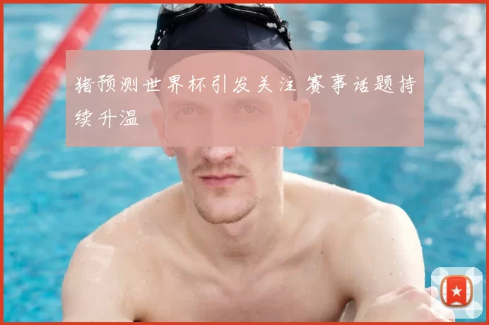 猪预测世界杯引发关注 赛事话题持续升温