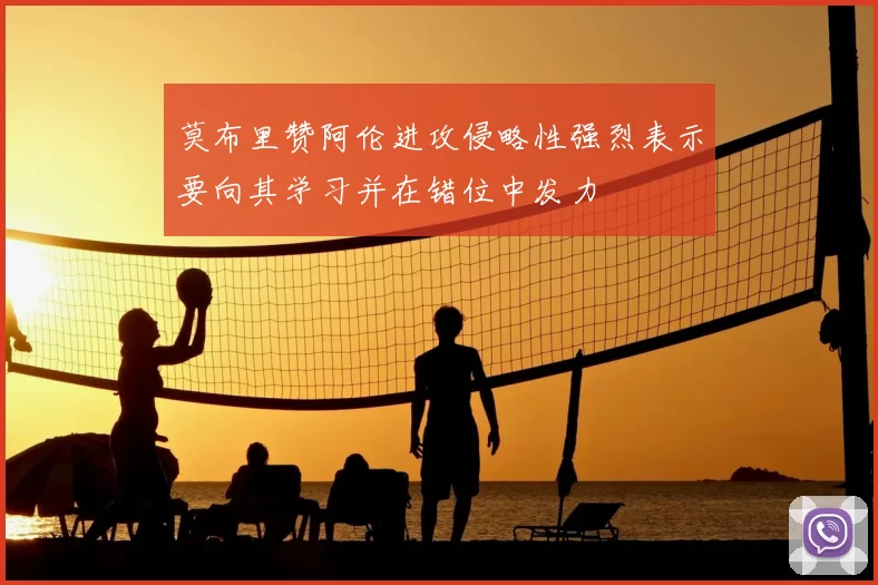 莫布里赞阿伦进攻侵略性强烈表示要向其学习并在错位中发力