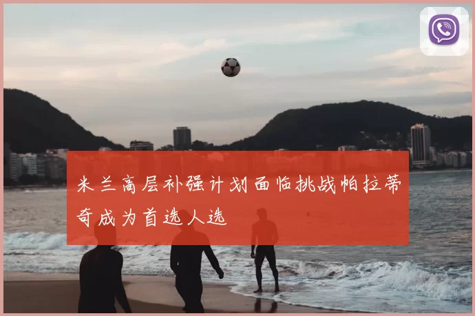 米兰高层补强计划面临挑战帕拉蒂奇成为首选人选