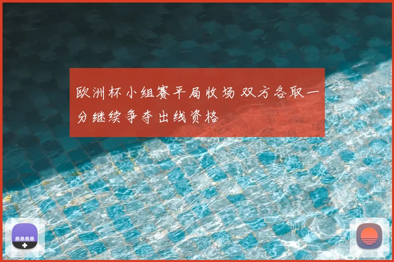 欧洲杯小组赛平局收场 双方各取一分继续争夺出线资格