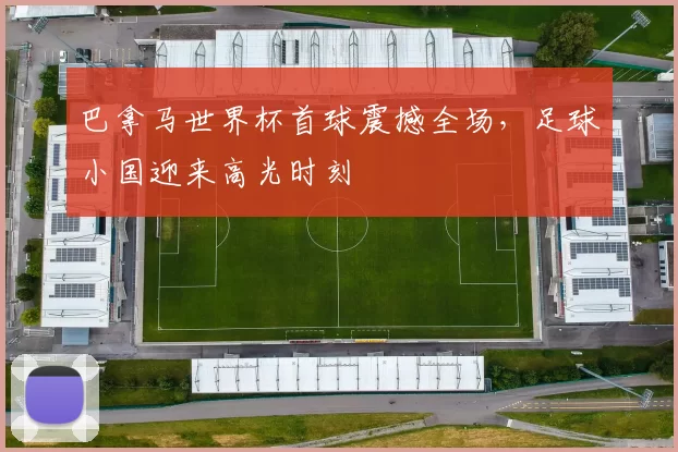 巴拿马世界杯首球震撼全场，足球小国迎来高光时刻