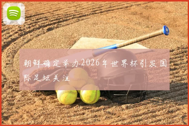 朝鲜确定举办2026年世界杯引发国际足坛关注