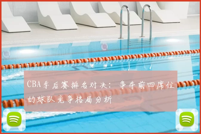 CBA季后赛排名对决:争夺前四席位的球队竞争格局分析
