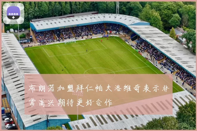 布朗若加盟拜仁帕夫洛维奇表示非常高兴期待更好合作