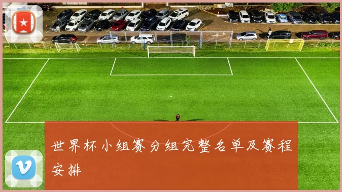 世界杯小组赛分组完整名单及赛程安排