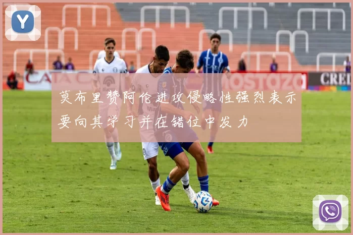 莫布里赞阿伦进攻侵略性强烈表示要向其学习并在错位中发力
