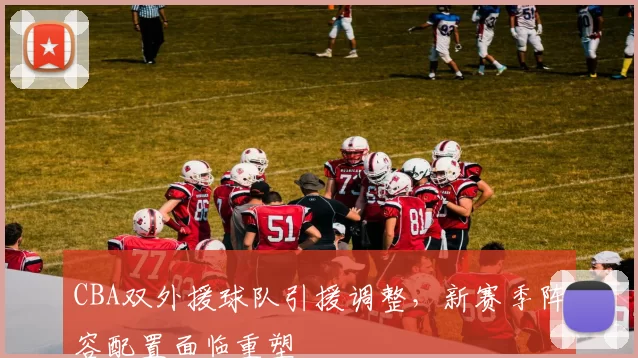 CBA双外援球队引援调整，新赛季阵容配置面临重塑