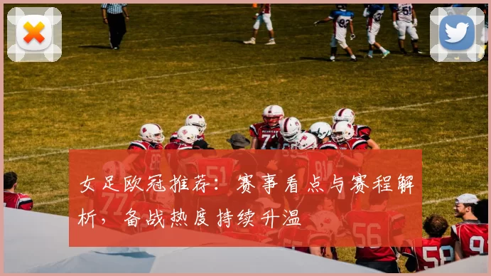 女足欧冠推荐：赛事看点与赛程解析，备战热度持续升温