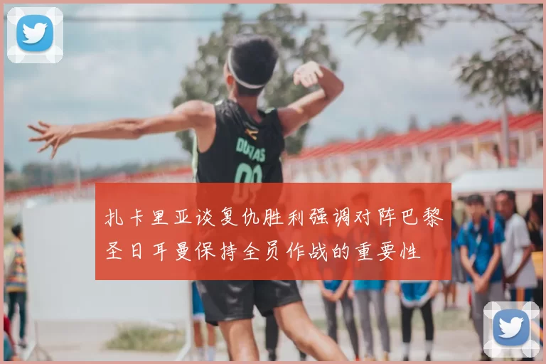 扎卡里亚谈复仇胜利强调对阵巴黎圣日耳曼保持全员作战的重要性