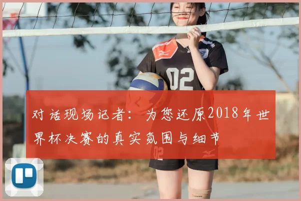 对话现场记者：为您还原2018年世界杯决赛的真实氛围与细节