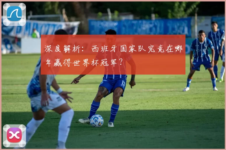 深度解析:西班牙国家队究竟在哪年赢得世界杯冠军?