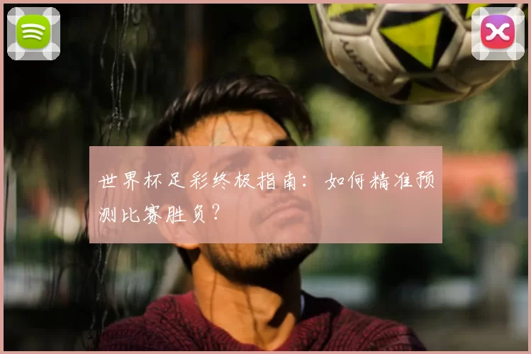 世界杯足彩终极指南:如何精准预测比赛胜负?