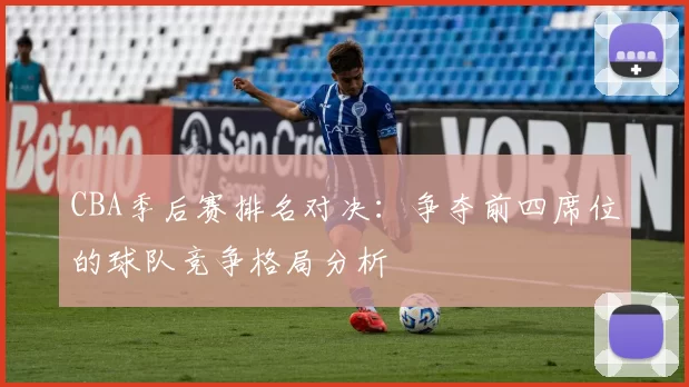 CBA季后赛排名对决：争夺前四席位的球队竞争格局分析