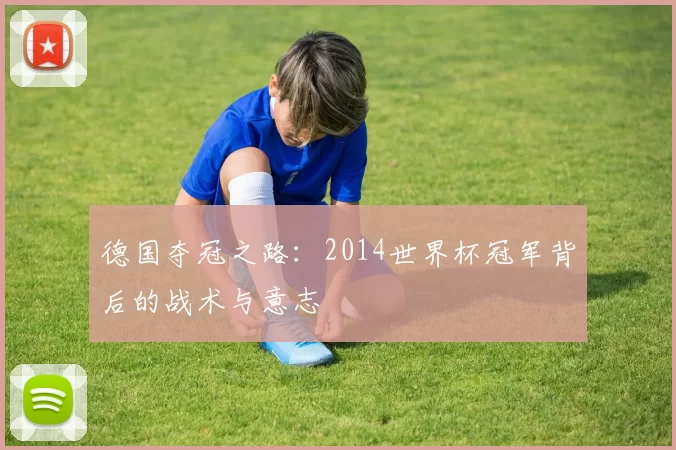 德国夺冠之路:2014世界杯冠军背后的战术与意志