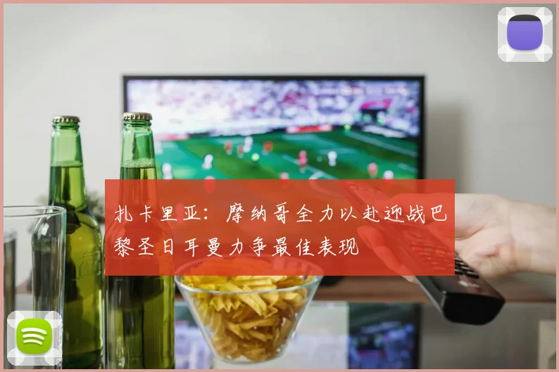 扎卡里亚:摩纳哥全力以赴迎战巴黎圣日耳曼力争最佳表现