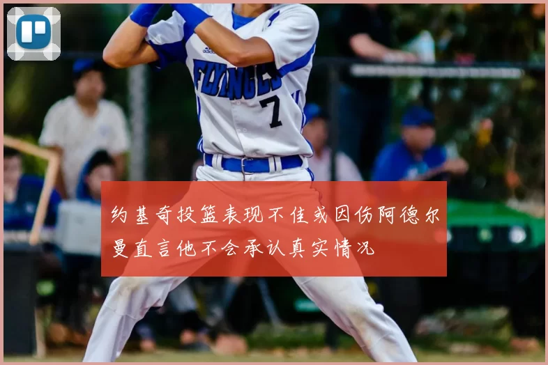 约基奇投篮表现不佳或因伤阿德尔曼直言他不会承认真实情况