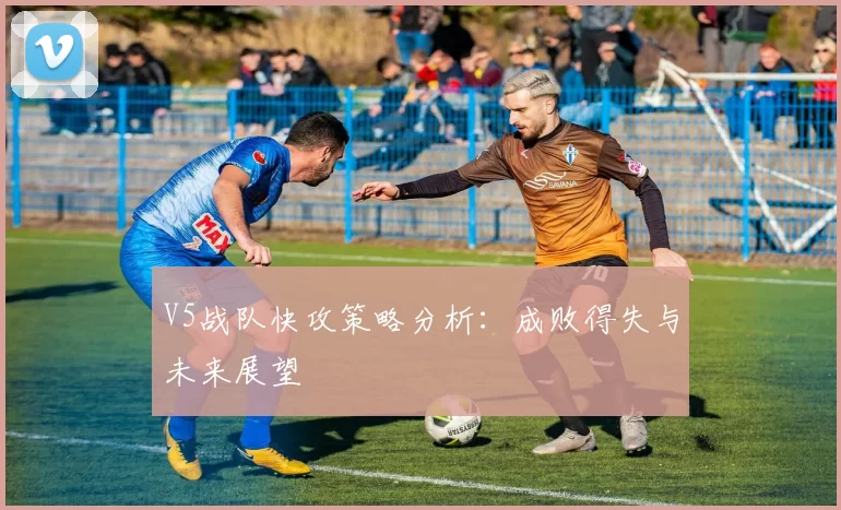 V5战队快攻策略分析：成败得失与未来展望