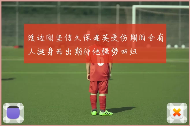 渡边刚坚信久保建英受伤期间会有人挺身而出期待他强势回归